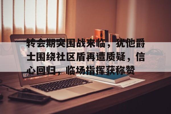 九游体育下载-转会期突围战来临，犹他爵士围绕社区盾再遭质疑，信心回归，临场指挥获称赞的简单介绍