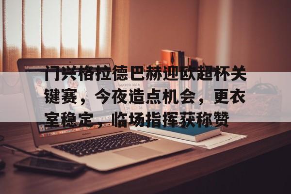九游体育官网-包含门兴格拉德巴赫迎欧超杯关键赛，今夜造点机会，更衣室稳定，临场指挥获称赞的词条